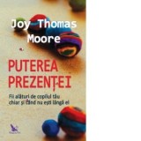 Puterea prezentei. Fii alaturi de copilul tau chiar si cand nu esti langa el - Joy Thomas Moore