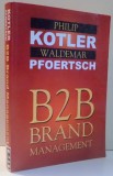 BUSINESS TO BUSINESS BRAND MANAGEMENT de PHILIP KOTLER , WALDEMAR PFOERTSCH , 2011 * TEXT IN LIMBA ROMANA