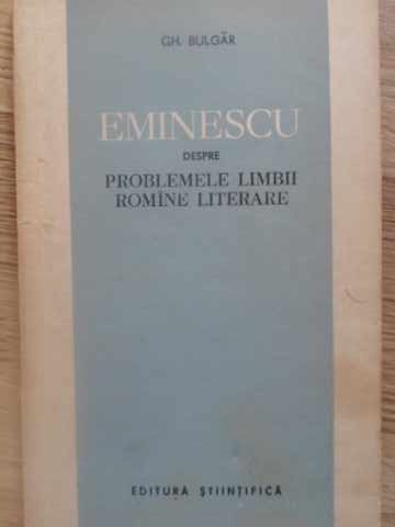 EMINESCU DESPRE PROBLEMELE LIMBII ROMANE LITERARE-GH. BULGAR-232494