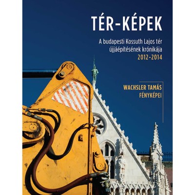 T&amp;Eacute;R-K&amp;Eacute;PEK - A budapesti Kossuth Lajos t&amp;eacute;r &amp;uacute;jj&amp;aacute;&amp;eacute;p&amp;iacute;t&amp;eacute;s&amp;eacute;nek kr&amp;oacute;nik&amp;aacute;ja 2012-2014 - Wachsler Tam&amp;aacute;s foto