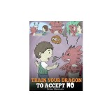 Train Your Dragon To Accept NO: Teach Your Dragon To Accept 'No' For An Answer. A Cute Children Story To Teach Kids About Disagreement, Emotions and A