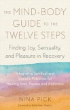 The Mind-Body Guide to the Twelve Steps: Finding Joy, Sensuality, and Pleasure in Recovery--Integrative Spiritual and SOM Atic Practices for Healing T