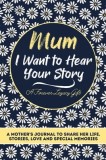 Mum, I Want To Hear Your Story A Mothers Journal To Share Her Life, Stories, Love And Special Memories