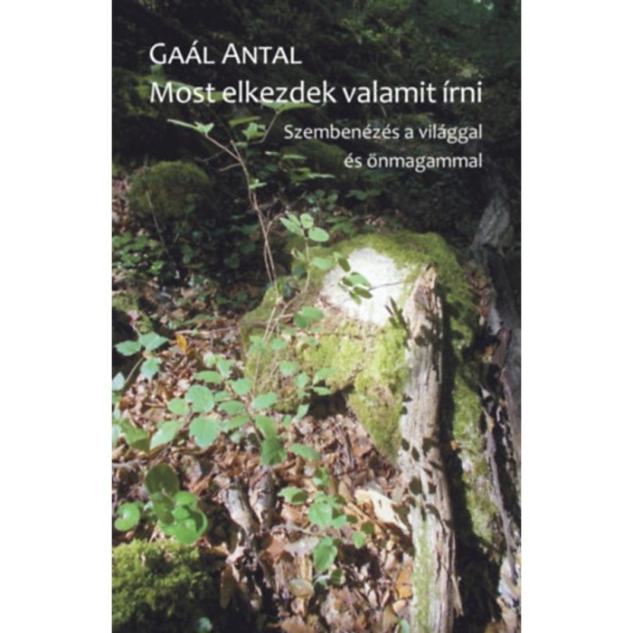 Most elkezdek valamit &iacute;rni - Szemben&eacute;z&eacute;s a vil&aacute;ggal &eacute;s &ouml;nmagammal - Ga&aacute;l Antal