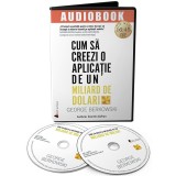 Cum sa creezi o aplicatie de un miliard de dolari. Descopera secretele celor mai de succes antreprenori ai timpurilor noastre | George Berkowski