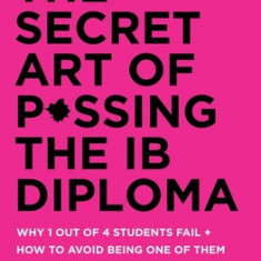 The Secret Art of Passing the Ib Diploma: Why 1 Out of 4 Students Fail + How to Avoid Being One of Them