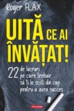 Uita ce ai invatat! 22 de lucruri pe care trebuie sa ti le scoti din cap pentru a avea succes - Roger Flax