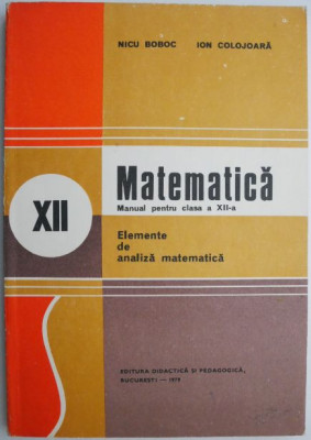 Matematica Manual pentru clasa a XII-a Elemente de analiza matematica &amp;ndash; Nicu Boboc (1991, cartonata) foto