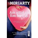 Am uitat sa fim fericiti/Liane Moriarty