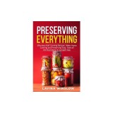 Preserving Everything: Effortless Ball Canning Recipes. Make Home Canning and Preserving Easy. Save all the Nutritions in a proper way