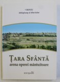 TARA SFANTA - ARENA OPEREI MANTUITOARE ,- GHIDUL PELERINULUI CRESTIN LA LOCURILE SFINTEI de IRINEU ARHIEPISCOP AL ALBA IULIEI , 2014