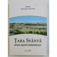 TARA SFANTA - ARENA OPEREI MANTUITOARE ,- GHIDUL PELERINULUI CRESTIN LA LOCURILE SFINTEI de IRINEU ARHIEPISCOP AL ALBA IULIEI , 2014