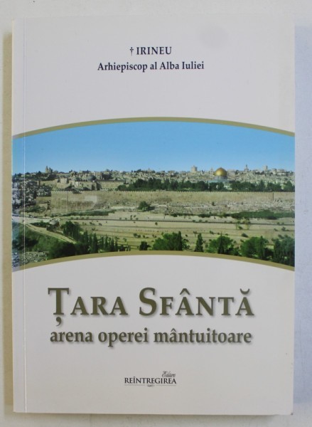 TARA SFANTA - ARENA OPEREI MANTUITOARE ,- GHIDUL PELERINULUI CRESTIN LA LOCURILE SFINTEI de IRINEU ARHIEPISCOP AL ALBA IULIEI , 2014