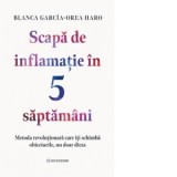 Scapa de inflamatie in 5 saptamani. Metoda revolutionara care iti schimba obiceiurile, nu doar dieta - Blanca Garcia-Orea Haro, Monica Contolencu