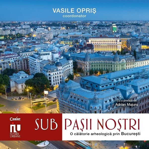 Sub Pasii Nostri. Franturi Arheologice Din Bucuresti, Vasile Opris - Editura Corint