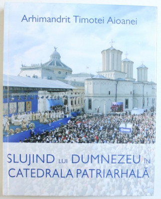 SLUJIND LUI DUMNEZEU IN CATEDRALA PATRIARHALA de ARHIMANDRIT TIMOTEI AIOANEI , 2013 foto