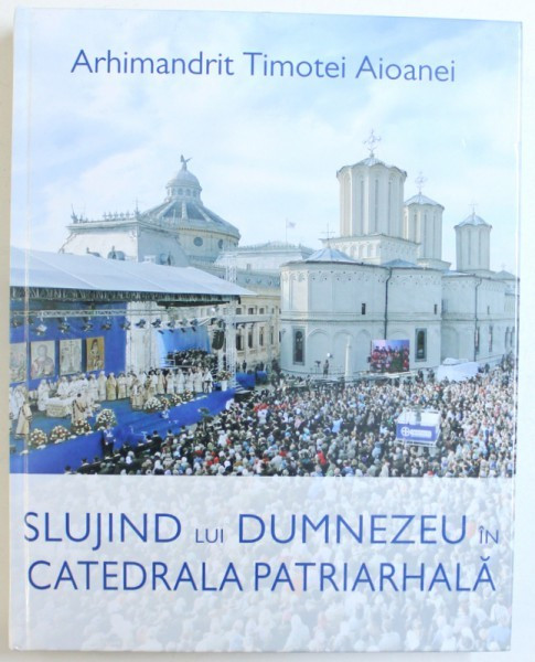 SLUJIND LUI DUMNEZEU IN CATEDRALA PATRIARHALA de ARHIMANDRIT TIMOTEI AIOANEI , 2013