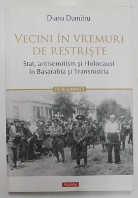 VECINI IN VREMURI DE RESTRISTE de DIANA DUMITRU , STAT , ENTISEMITISM SI HOLOCAUST IN BASRABIA SI TRANSNISTRIA , 2019 foto