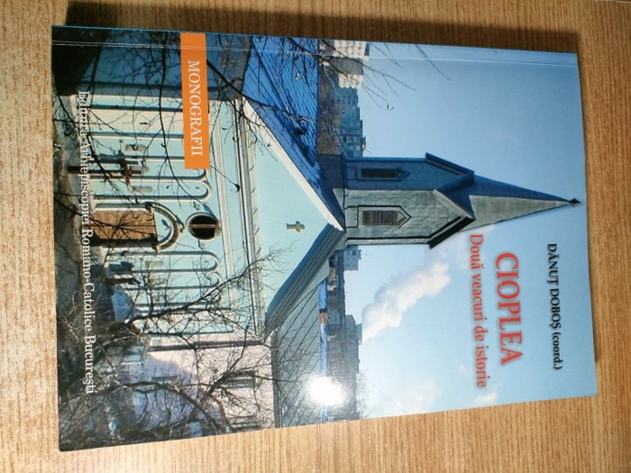 Cioplea. Doua veacuri de istorie - Monografie - Danut Dobos (coord.), (Editura Arhiepiscopiei Romano-Catolice Bucuresti, 2007)
