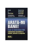 Arată-mi banii! Cum se determină ROI - randamentul investiţiilor &icirc;n oameni, proiecte şi programe - Hardcover - Jack J. Phillips, Patricia Pulliam Phil