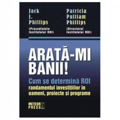 Arată-mi banii! Cum se determină ROI - randamentul investiţiilor în oameni, proiecte şi programe - Hardcover - Jack J. Phillips, Patricia Pulliam Phil