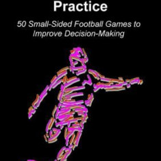 Deliberate Soccer Practice: 50 Small-Sided Football Games to Improve Decision-Making
