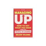 Managing Up: How to Get What You Need from the People in Charge