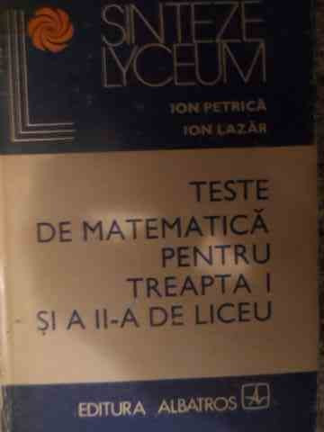Teste De Matematica Pentru Treapta I Si A Ii-a De Liceu - Ion Petrica Ion Lazar ,539656