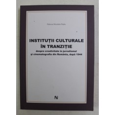 INSTITUTII CULTURALE IN TRANZITIE , DESPRE CREATIVITATEA IN JURNALISMUL SI CINEMATOGRAFIA DIN ROMANIA , DUPA 1944 de RALUCA - NICOLETA RADU , 2011