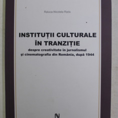 INSTITUTII CULTURALE IN TRANZITIE , DESPRE CREATIVITATEA IN JURNALISMUL SI CINEMATOGRAFIA DIN ROMANIA , DUPA 1944 de RALUCA - NICOLETA RADU , 2011