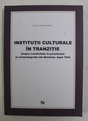 INSTITUTII CULTURALE IN TRANZITIE , DESPRE CREATIVITATEA IN JURNALISMUL SI CINEMATOGRAFIA DIN ROMANIA , DUPA 1944 de RALUCA - NICOLETA RADU , 2011 foto