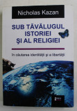 SUB TAVALUGUL ISTORIEI SI AL RELIGIEI - IN CAUTAREA IDENTITATII SI A LIBERTATII de NICHOLAS KAZAN , 2013