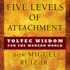 The Five Levels of Attachment: Toltec Wisdom for the Modern World