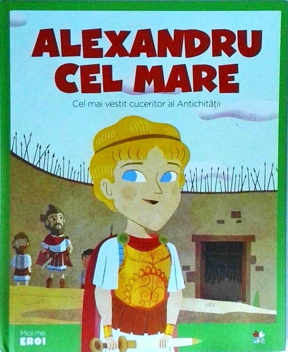 Alexandru cel Mare. Cel mai vestit cuceritor al Antichitatii
