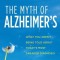 The Myth of Alzheimer&#039;s: What You Aren&#039;t Being Told about Today&#039;s Most Dreaded Diagnosis