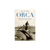 Orca: How We Came to Know and Love the Ocean's Greatest Predator
