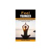 Feel Younger: How to Improve Your Strength, Mobility Energy and Vitality to Feel Younger (Practically Proven Steps to Look, Feel and