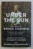 UNDER THE SUN , THE LETTERS OF BRUCE CHATWIN by ELIZABETH CHATWIN and NICHOLAS SHAKESPARE , 2011