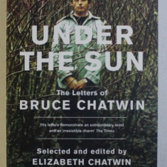 UNDER THE SUN , THE LETTERS OF BRUCE CHATWIN by ELIZABETH CHATWIN and NICHOLAS SHAKESPARE , 2011