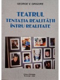 George V. Grigore - Teatrul - Tentatia realitatii intru realitate (semnata) (Editia: 2006)