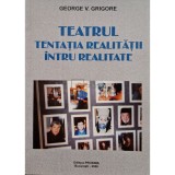 George V. Grigore - Teatrul - Tentatia realitatii intru realitate (semnata) (Editia: 2006)