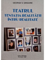 George V. Grigore - Teatrul - Tentatia realitatii intru realitate (semnata) (Editia: 2006) foto