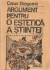 Argument pentru o estetica a stiintei - Caius Dragomir, Dacia, 1990, Filosofie, Stiinta, Limba Romana