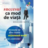 Succesul ca mod de viata. Trezeste-te din visare, actioneaza acum, preia controlul! - Bernard Roth