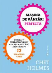 Masina de vanzari perfecta. Cum sa-ti turbopropulsezi afacerea aplicand neintrerupt 12 strategii-cheie/Chet Holmes foto