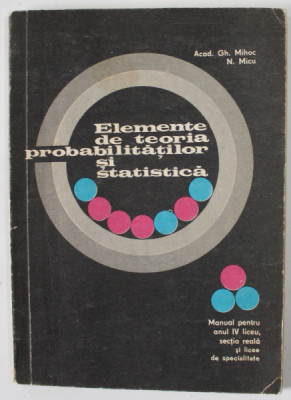 ELEMENTE DE TEORIA PROBABILITATILOR SI STATISTICA de GH. MIHOC si N. MICU , MANUAL PENTRU ANUL IV LICEU , 1975 foto