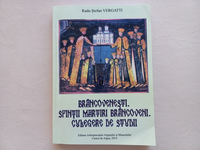 RADU STEFAN VERGATTI - BRANCOVENESTI. SFINTII MARTIRI BRANCOVENI. CULEGERE DE...