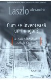 Cum se inventeaza un huligan? - Alexandru Laszlo