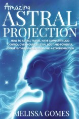 Amazing Astral Projection: How To Astral Travel, Have Complete Lucid Control Over Your Celestial Body And Powerful Journeys Through Dreaming and