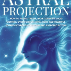 Amazing Astral Projection: How To Astral Travel, Have Complete Lucid Control Over Your Celestial Body And Powerful Journeys Through Dreaming and